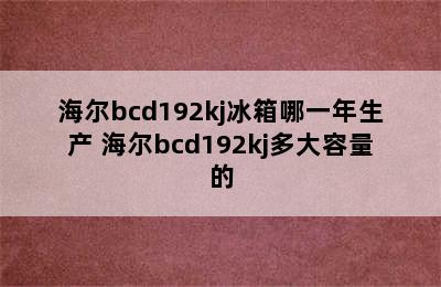 海尔bcd192kj冰箱哪一年生产 海尔bcd192kj多大容量的